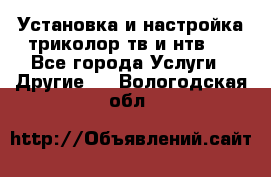 Установка и настройка триколор тв и нтв   - Все города Услуги » Другие   . Вологодская обл.